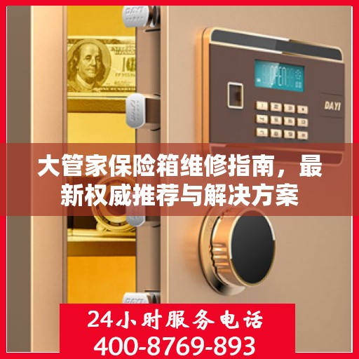 大管家保险箱维修指南，最新权威推荐与解决方案