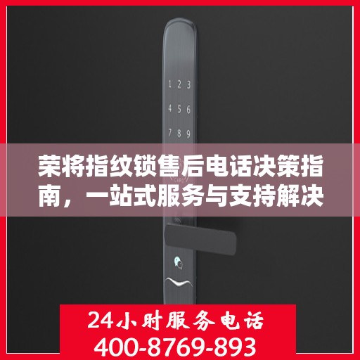 荣将指纹锁售后电话决策指南，一站式服务与支持解决方案