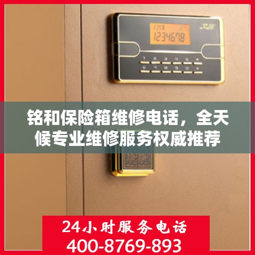 铭和保险箱维修电话，全天候专业维修服务权威推荐