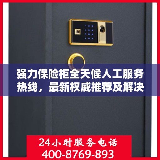 强力保险柜全天候人工服务热线，最新权威推荐及解决方案