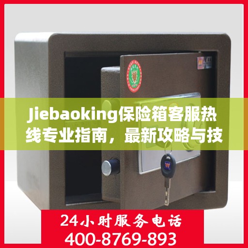 Jiebaoking保险箱客服热线专业指南，最新攻略与技术支持