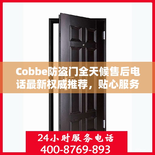 Cobbe防盗门全天候售后电话最新权威推荐，贴心服务，无忧保障安全门户