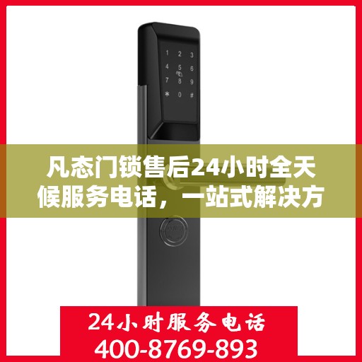 凡态门锁售后24小时全天候服务电话，一站式解决方案决策指南