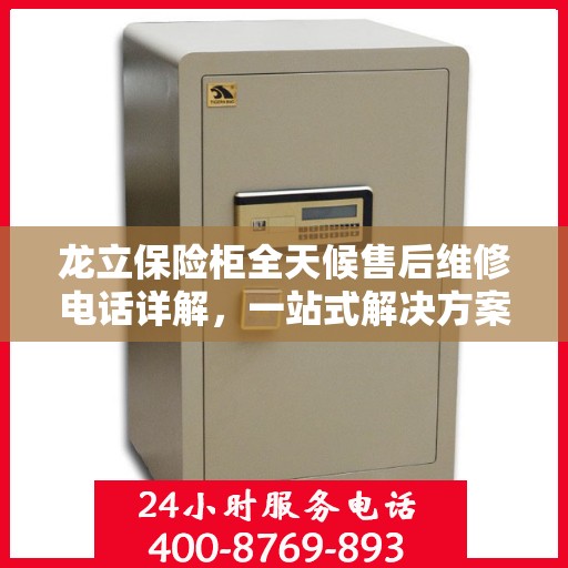 龙立保险柜全天候售后维修电话详解，一站式解决方案与全面攻略