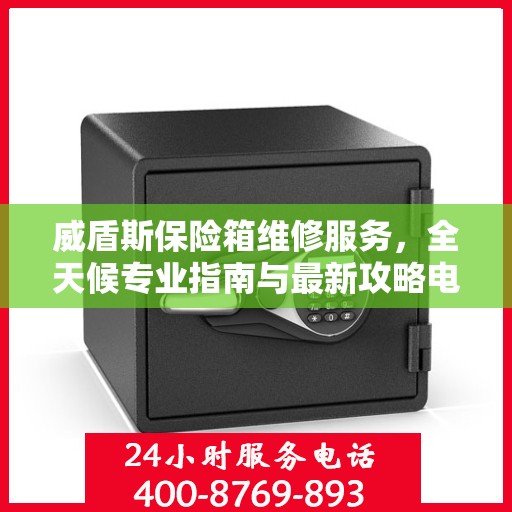 威盾斯保险箱维修服务，全天候专业指南与最新攻略电话手册