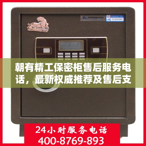 朝有精工保密柜售后服务电话，最新权威推荐及售后支持热线