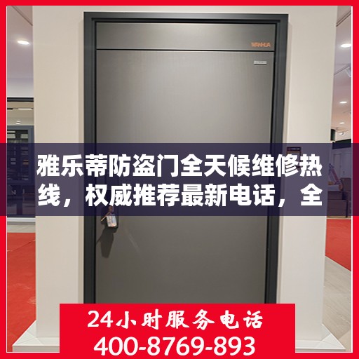 雅乐蒂防盗门全天候维修热线，权威推荐最新电话，全天候为您服务