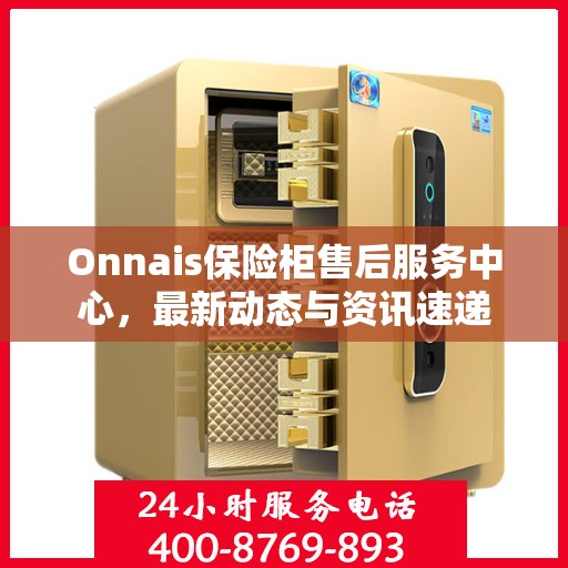 Onnais保险柜售后服务中心，最新动态与资讯速递
