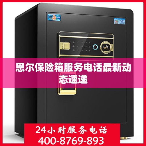 恩尔保险箱服务电话最新动态速递