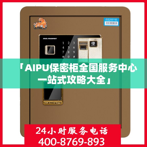 「AIPU保密柜全国服务中心一站式攻略大全」