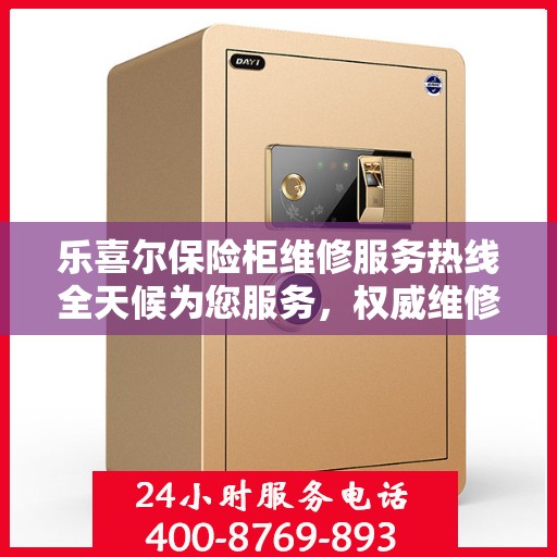 乐喜尔保险柜维修服务热线全天候为您服务，权威维修电话发布！