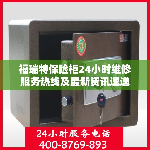 福瑞特保险柜24小时维修服务热线及最新资讯速递