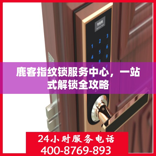 鹿客指纹锁服务中心，一站式解锁全攻略