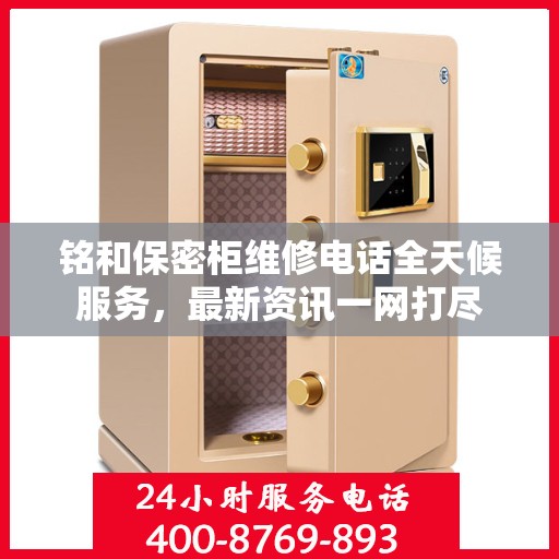 铭和保密柜维修电话全天候服务，最新资讯一网打尽