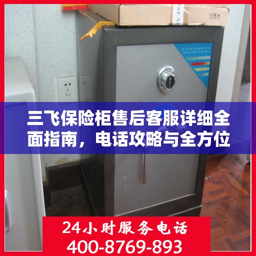三飞保险柜售后客服详细全面指南，电话攻略与全方位服务解析