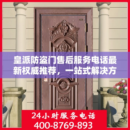 皇派防盗门售后服务电话最新权威推荐，一站式解决方案的贴心服务热线。