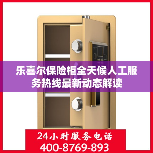 乐喜尔保险柜全天候人工服务热线最新动态解读