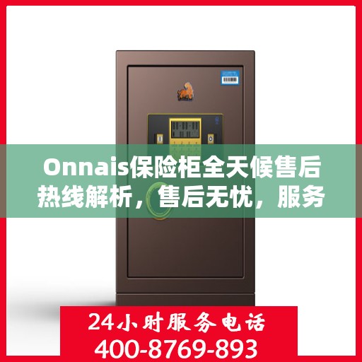 Onnais保险柜全天候售后热线解析，售后无忧，服务不打烊