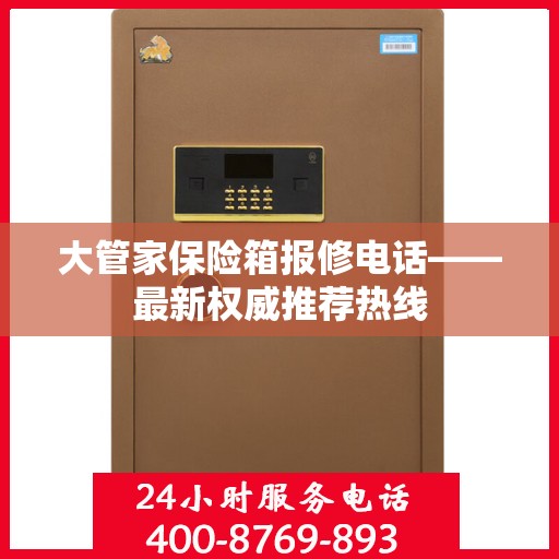 大管家保险箱报修电话——最新权威推荐热线
