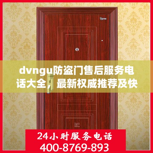 dvngu防盗门售后服务电话大全，最新权威推荐及快速响应指南
