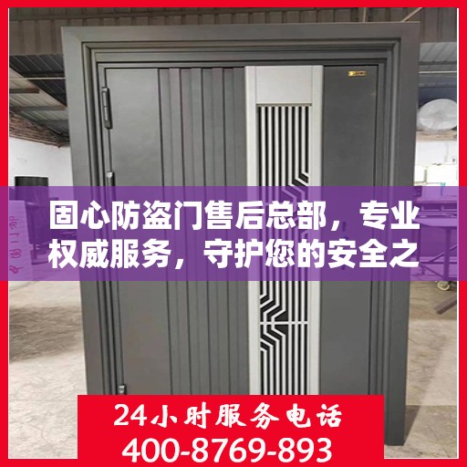 固心防盗门售后总部，专业权威服务，守护您的安全之门