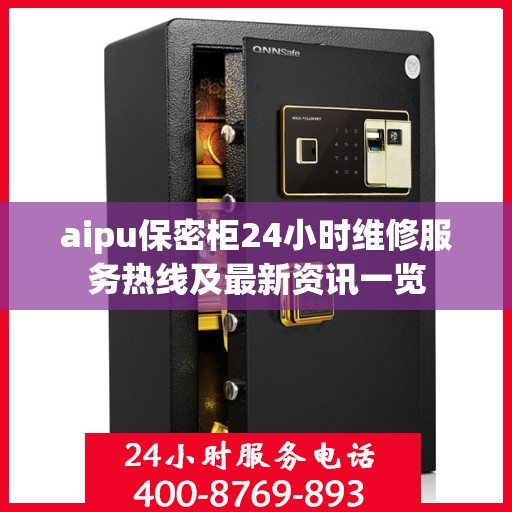 aipu保密柜24小时维修服务热线及最新资讯一览