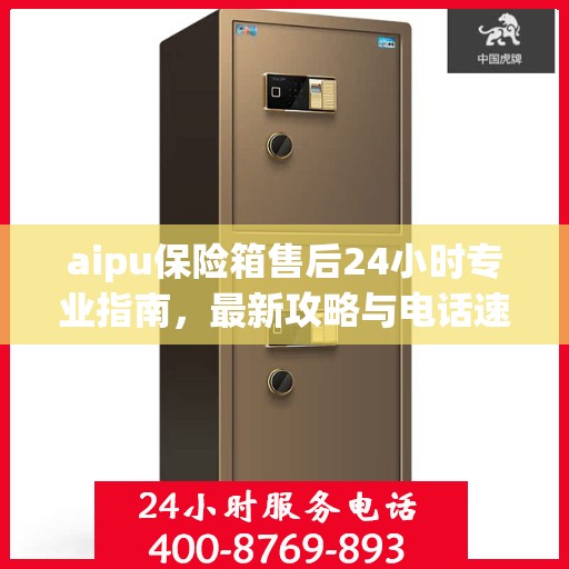 aipu保险箱售后24小时专业指南，最新攻略与电话速查