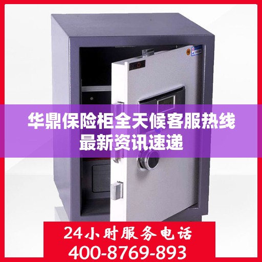华鼎保险柜全天候客服热线最新资讯速递