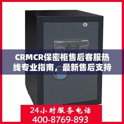 CRMCR保密柜售后客服热线专业指南，最新售后支持与服务攻略