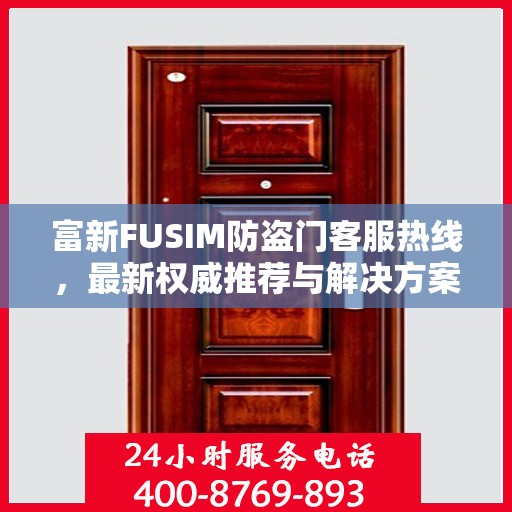 富新FUSIM防盗门客服热线，最新权威推荐与解决方案支持