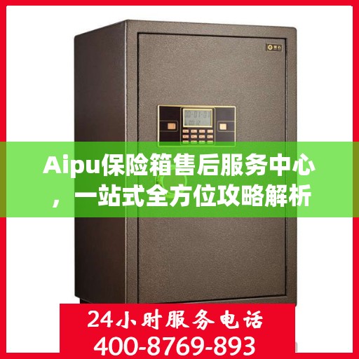 Aipu保险箱售后服务中心，一站式全方位攻略解析