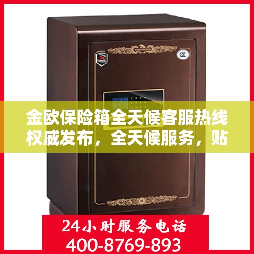 金欧保险箱全天候客服热线权威发布，全天候服务，贴心保障您的安全需求