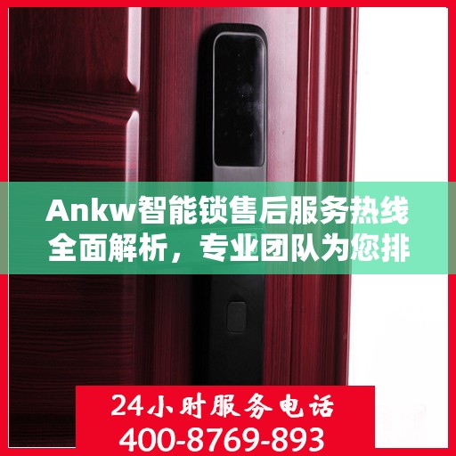 Ankw智能锁售后服务热线全面解析，专业团队为您排忧解难