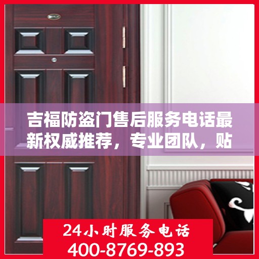 吉福防盗门售后服务电话最新权威推荐，专业团队，贴心服务