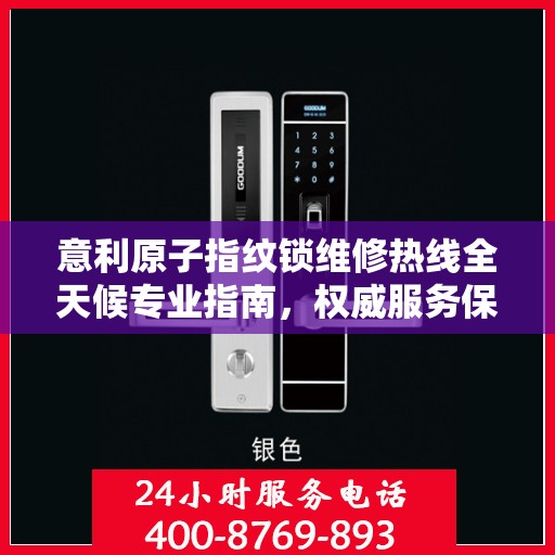 意利原子指纹锁维修热线全天候专业指南，权威服务保障，专业维修触手可及