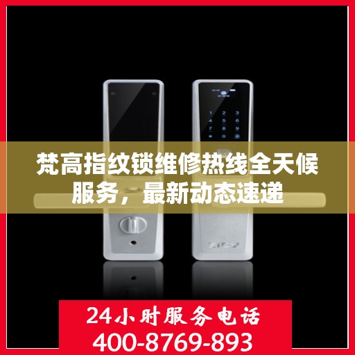 梵高指纹锁维修热线全天候服务，最新动态速递