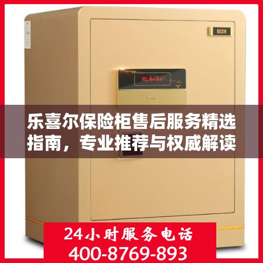 乐喜尔保险柜售后服务精选指南，专业推荐与权威解读