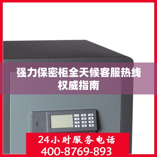 强力保密柜全天候客服热线权威指南