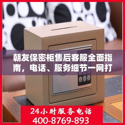 朝友保密柜售后客服全面指南，电话、服务细节一网打尽