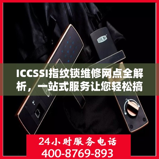 ICCSSI指纹锁维修网点全解析，一站式服务让您轻松搞定维修问题