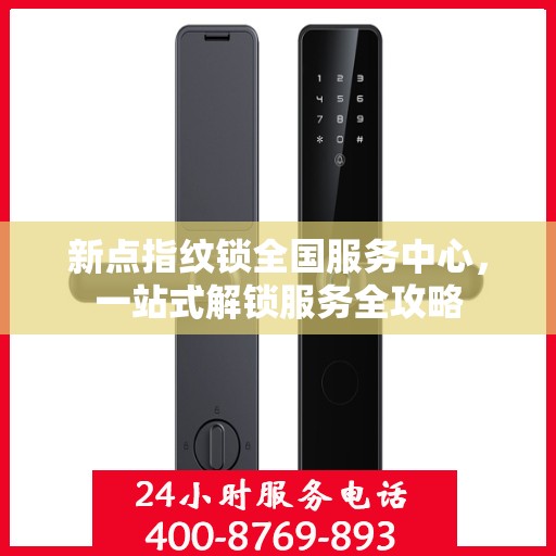 新点指纹锁全国服务中心，一站式解锁服务全攻略