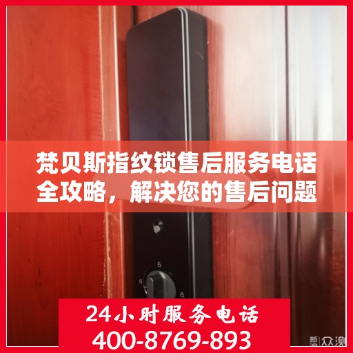 梵贝斯指纹锁售后服务电话全攻略，解决您的售后问题，一键拨打！