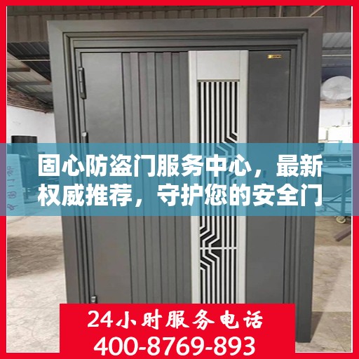 固心防盗门服务中心，最新权威推荐，守护您的安全门户