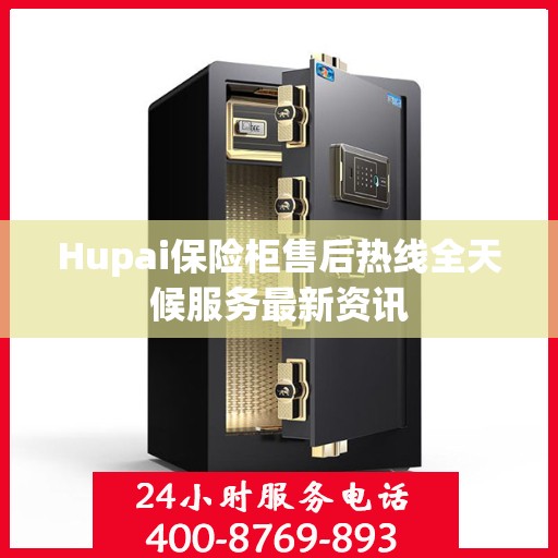 Hupai保险柜售后热线全天候服务最新资讯