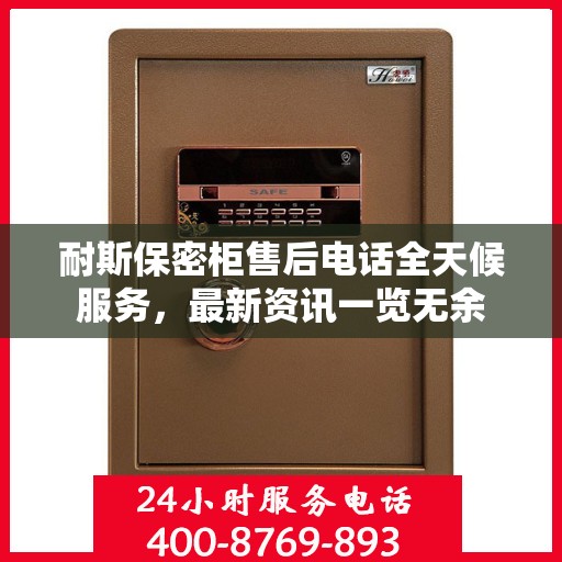 耐斯保密柜售后电话全天候服务，最新资讯一览无余