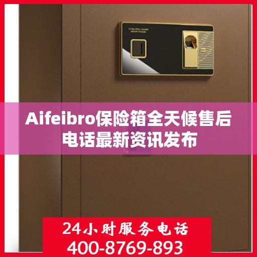 Aifeibro保险箱全天候售后电话最新资讯发布