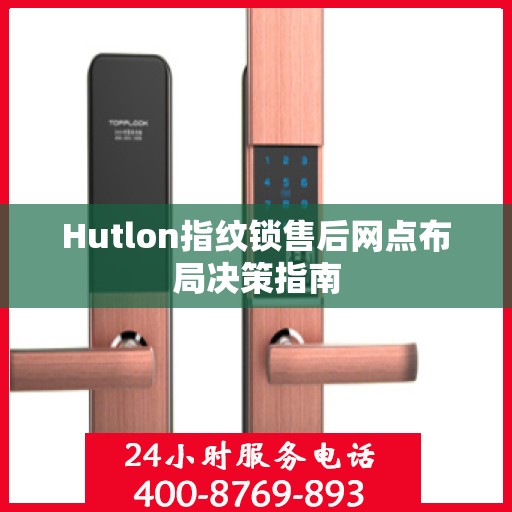 Hutlon指纹锁售后网点布局决策指南