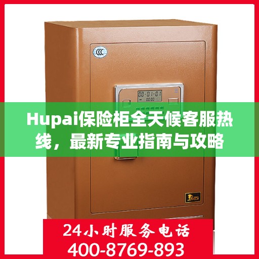 Hupai保险柜全天候客服热线，最新专业指南与攻略