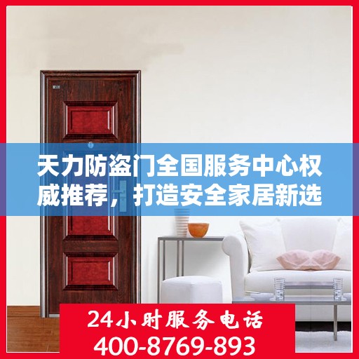 天力防盗门全国服务中心权威推荐，打造安全家居新选择