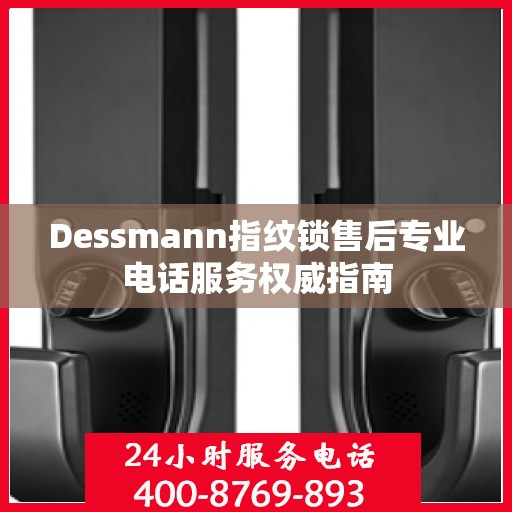 Dessmann指纹锁售后专业电话服务权威指南